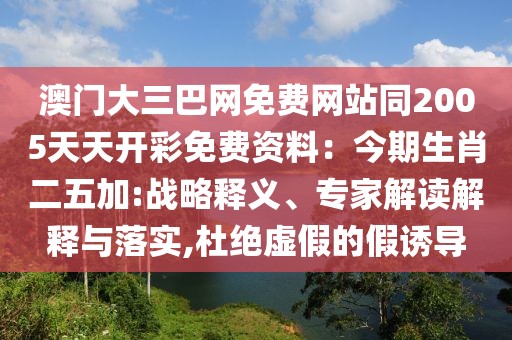澳門大三巴網(wǎng)免費網(wǎng)站同2005天天開彩免費資料：今期生肖二五加:戰(zhàn)略釋義、專家解讀解釋與落實,杜絕虛假的假誘導(dǎo)