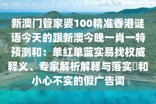 新澳門管家婆100精準(zhǔn)香港謎語今天的跟新澳今晚一肖一特預(yù)測(cè)和：?jiǎn)渭t單藍(lán)實(shí)易找權(quán)威釋義、專家解析解釋與落實(shí)?和小心不實(shí)的假廣告詞