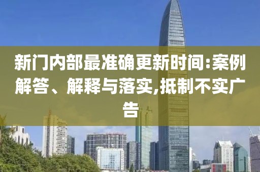 新門內(nèi)部最準(zhǔn)確更新時(shí)間:案例解答、解釋與落實(shí),抵制不實(shí)廣告