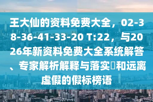 王大仙的資料免費(fèi)大全，02-38-36-41-33-20 T:22，與2026年新資料免費(fèi)大全系統(tǒng)解答、專家解析解釋與落實(shí)?和遠(yuǎn)離虛假的假標(biāo)榜語(yǔ)