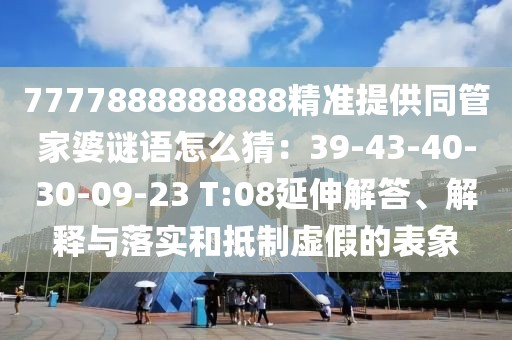 7777888888888精準(zhǔn)提供同管家婆謎語怎么猜：39-43-40-30-09-23 T:08延伸解答、解釋與落實和抵制虛假的表象