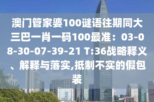 澳門管家婆100謎語往期同大三巴一肖一碼100最準：03-08-30-07-39-21 T:36戰(zhàn)略釋義、解釋與落實,抵制不實的假包裝