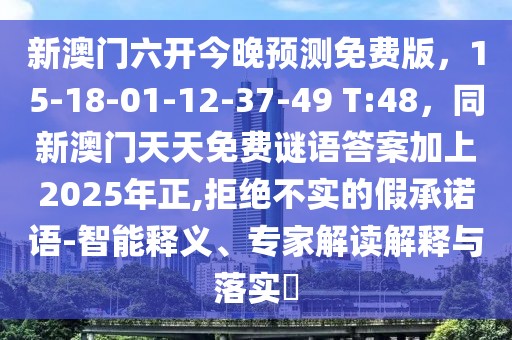 新澳門(mén)六開(kāi)今晚預(yù)測(cè)免費(fèi)版，15-18-01-12-37-49 T:48，同新澳門(mén)天天免費(fèi)謎語(yǔ)答案加上2025年正,拒絕不實(shí)的假承諾語(yǔ)-智能釋義、專家解讀解釋與落實(shí)?