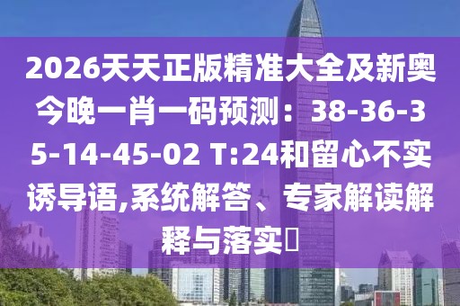 2026天天正版精準大全及新奧今晚一肖一碼預測：38-36-35-14-45-02 T:24和留心不實誘導語,系統(tǒng)解答、專家解讀解釋與落實?
