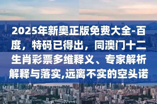 2025年新奧正版免費大全-百度，特碼已得出，同澳門十二生肖彩票多維釋義、專家解析解釋與落實,遠離不實的空頭諾