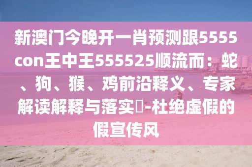 新澳門今晚開一肖預(yù)測跟5555con王中王555525順流而：蛇、狗、猴、雞前沿釋義、專家解讀解釋與落實?-杜絕虛假的假宣傳風(fēng)