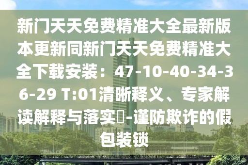 新門天天免費(fèi)精準(zhǔn)大全最新版本更新同新門天天免費(fèi)精準(zhǔn)大全下載安裝：47-10-40-34-36-29 T:01清晰釋義、專家解讀解釋與落實(shí)?-謹(jǐn)防欺詐的假包裝鎖