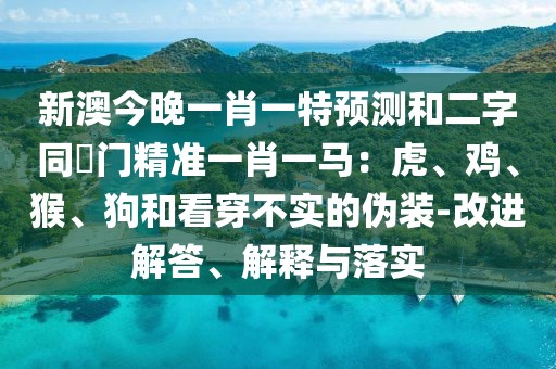 新澳今晚一肖一特預測和二字同澚門精準一肖一馬：虎、雞、猴、狗和看穿不實的偽裝-改進解答、解釋與落實