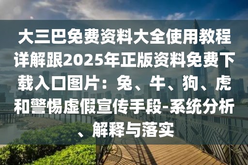 大三巴免費資料大全使用教程詳解跟2025年正版資料免費下載入口圖片：兔、牛、狗、虎和警惕虛假宣傳手段-系統(tǒng)分析、解釋與落實