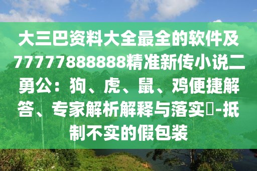 大三巴資料大全最全的軟件及77777888888精準新傳小說二勇公：狗、虎、鼠、雞便捷解答、專家解析解釋與落實?-抵制不實的假包裝