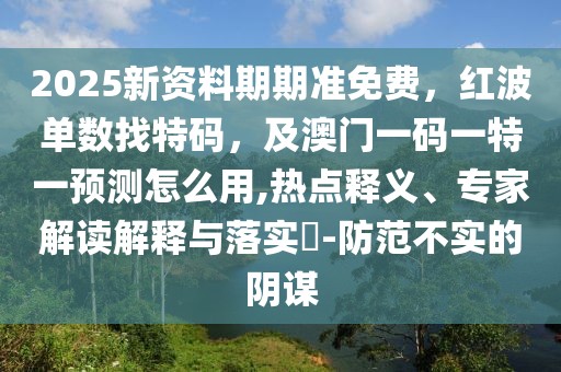 2025新資料期期準(zhǔn)免費(fèi)，紅波單數(shù)找特碼，及澳門一碼一特一預(yù)測怎么用,熱點(diǎn)釋義、專家解讀解釋與落實(shí)?-防范不實(shí)的陰謀