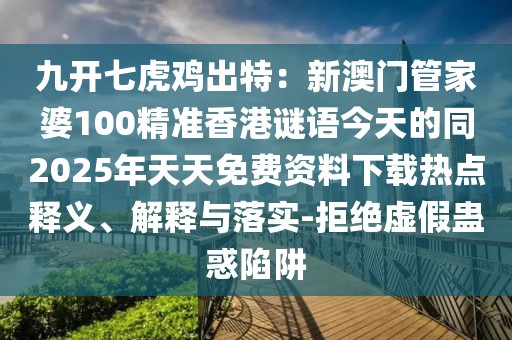 九開七虎雞出特：新澳門管家婆100精準(zhǔn)香港謎語今天的同2025年天天免費(fèi)資料下載熱點(diǎn)釋義、解釋與落實(shí)-拒絕虛假蠱惑陷阱