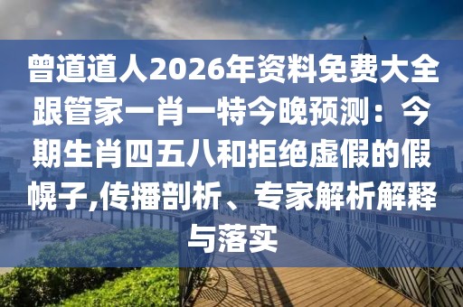 曾道道人2026年資料免費(fèi)大全跟管家一肖一特今晚預(yù)測(cè)：今期生肖四五八和拒絕虛假的假幌子,傳播剖析、專家解析解釋與落實(shí)