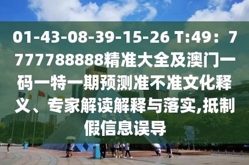 01-43-08-39-15-26 T:49：7777788888精準(zhǔn)大全及澳門一碼一特一期預(yù)測準(zhǔn)不準(zhǔn)文化釋義、專家解讀解釋與落實(shí),抵制假信息誤導(dǎo)