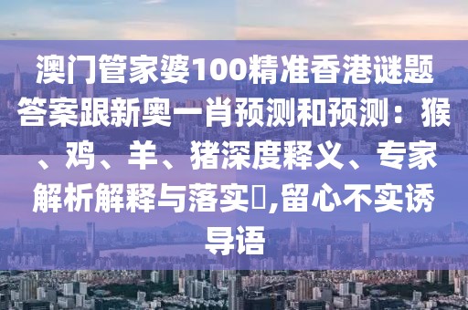 澳門管家婆100精準(zhǔn)香港謎題答案跟新奧一肖預(yù)測和預(yù)測：猴、雞、羊、豬深度釋義、專家解析解釋與落實?,留心不實誘導(dǎo)語