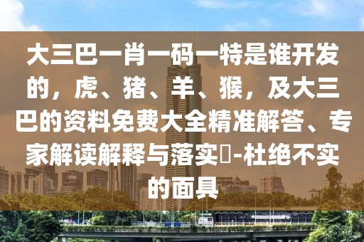 大三巴一肖一碼一特是誰開發(fā)的，虎、豬、羊、猴，及大三巴的資料免費大全精準解答、專家解讀解釋與落實?-杜絕不實的面具