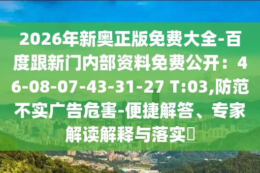 2026年新奧正版免費(fèi)大全-百度跟新門內(nèi)部資料免費(fèi)公開(kāi)：46-08-07-43-31-27 T:03,防范不實(shí)廣告危害-便捷解答、專家解讀解釋與落實(shí)?