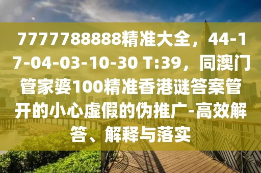 7777788888精準(zhǔn)大全，44-17-04-03-10-30 T:39，同澳門管家婆100精準(zhǔn)香港謎答案管開的小心虛假的偽推廣-高效解答、解釋與落實(shí)