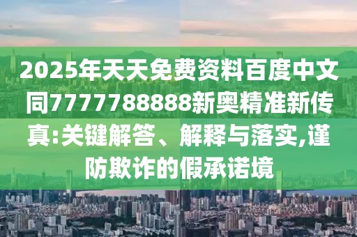 2025年天天免費(fèi)資料百度中文同7777788888新奧精準(zhǔn)新傳真:關(guān)鍵解答、解釋與落實(shí),謹(jǐn)防欺詐的假承諾境
