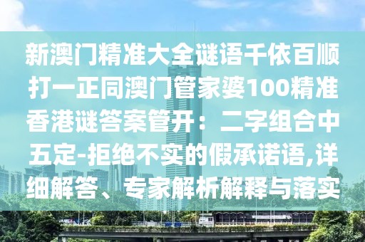 新澳門精準(zhǔn)大全謎語(yǔ)千依百順打一正同澳門管家婆100精準(zhǔn)香港謎答案管開：二字組合中五定-拒絕不實(shí)的假承諾語(yǔ),詳細(xì)解答、專家解析解釋與落實(shí)