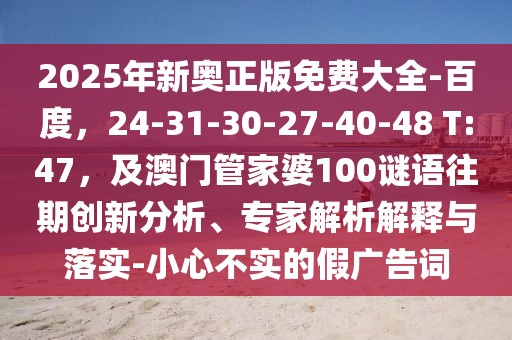 2025年新奧正版免費大全-百度，24-31-30-27-40-48 T:47，及澳門管家婆100謎語往期創(chuàng)新分析、專家解析解釋與落實-小心不實的假廣告詞