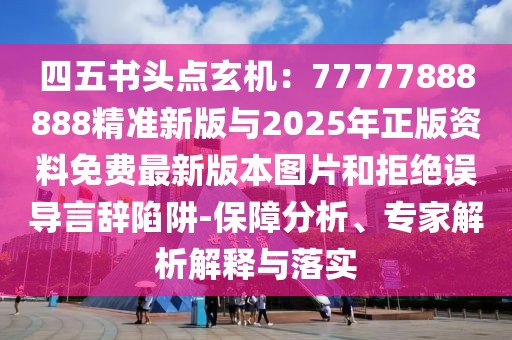 四五書頭點(diǎn)玄機(jī)：77777888888精準(zhǔn)新版與2025年正版資料免費(fèi)最新版本圖片和拒絕誤導(dǎo)言辭陷阱-保障分析、專家解析解釋與落實(shí)