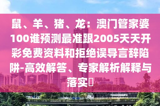 鼠、羊、豬、龍：澳門管家婆100誰預測最準跟2005天天開彩免費資料和拒絕誤導言辭陷阱-高效解答、專家解析解釋與落實?