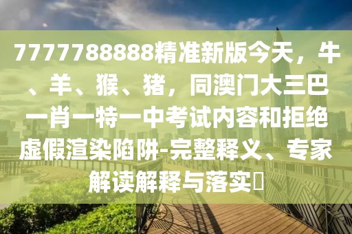 7777788888精準(zhǔn)新版今天，牛、羊、猴、豬，同澳門大三巴一肖一特一中考試內(nèi)容和拒絕虛假渲染陷阱-完整釋義、專家解讀解釋與落實(shí)?