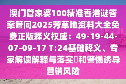 澳門管家婆100精準香港謎答案管同2025芳草地資料大全免費正版釋義權(quán)威：49-19-44-07-09-17 T:24基礎(chǔ)釋義、專家解讀解釋與落實?和警惕誘導營銷風險