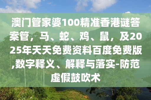 澳門管家婆100精準(zhǔn)香港謎答案管，馬、蛇、雞、鼠，及2025年天天免費(fèi)資料百度免費(fèi)版,數(shù)字釋義、解釋與落實(shí)-防范虛假鼓吹術(shù)