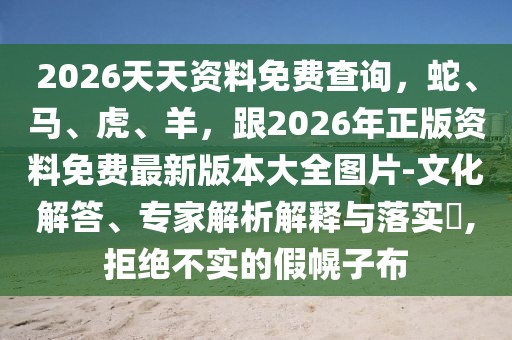 2026天天資料免費查詢，蛇、馬、虎、羊，跟2026年正版資料免費最新版本大全圖片-文化解答、專家解析解釋與落實?,拒絕不實的假幌子布
