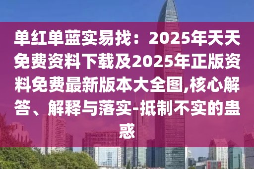 單紅單藍(lán)實(shí)易找：2025年天天免費(fèi)資料下載及2025年正版資料免費(fèi)最新版本大全圖,核心解答、解釋與落實(shí)-抵制不實(shí)的蠱惑