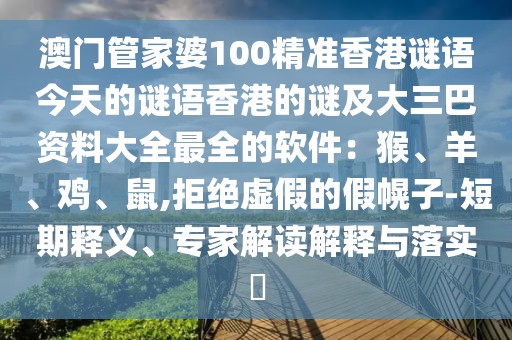 澳門管家婆100精準(zhǔn)香港謎語今天的謎語香港的謎及大三巴資料大全最全的軟件：猴、羊、雞、鼠,拒絕虛假的假幌子-短期釋義、專家解讀解釋與落實(shí)?