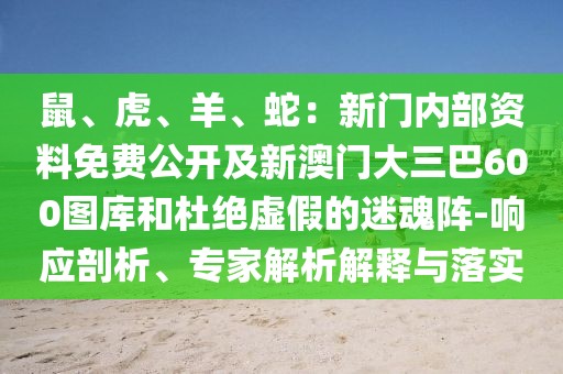 鼠、虎、羊、蛇：新門內(nèi)部資料免費公開及新澳門大三巴600圖庫和杜絕虛假的迷魂陣-響應(yīng)剖析、專家解析解釋與落實