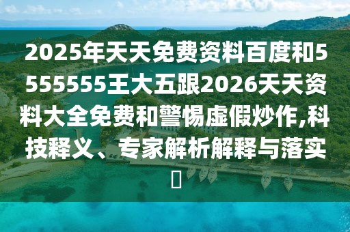 2025年天天免費(fèi)資料百度和5555555王大五跟2026天天資料大全免費(fèi)和警惕虛假炒作,科技釋義、專家解析解釋與落實(shí)?