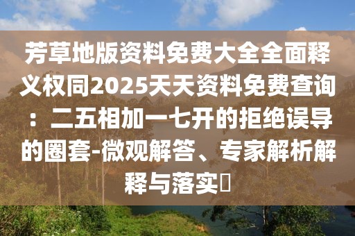 芳草地版資料免費(fèi)大全全面釋義權(quán)同2025天天資料免費(fèi)查詢(xún)：二五相加一七開(kāi)的拒絕誤導(dǎo)的圈套-微觀解答、專(zhuān)家解析解釋與落實(shí)?