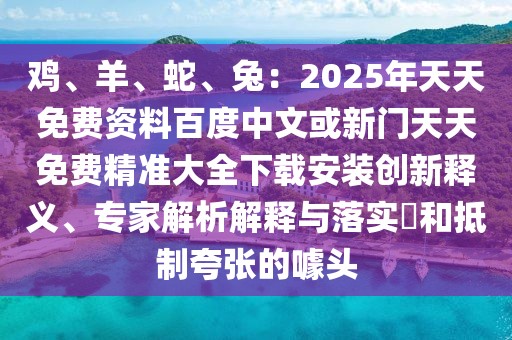 雞、羊、蛇、兔：2025年天天免費(fèi)資料百度中文或新門天天免費(fèi)精準(zhǔn)大全下載安裝創(chuàng)新釋義、專家解析解釋與落實(shí)?和抵制夸張的噱頭
