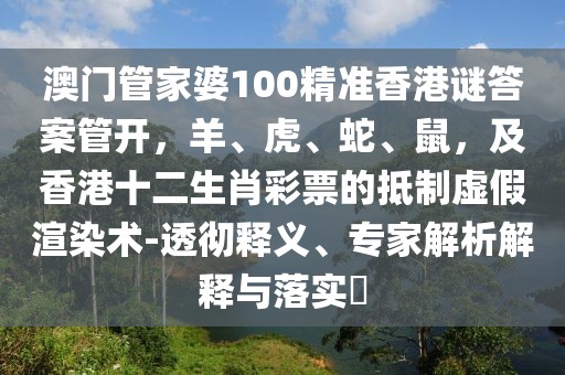 澳門管家婆100精準香港謎答案管開，羊、虎、蛇、鼠，及香港十二生肖彩票的抵制虛假渲染術-透徹釋義、專家解析解釋與落實?