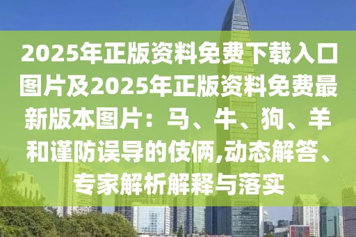 2025年正版資料免費下載入口圖片及2025年正版資料免費最新版本圖片：馬、牛、狗、羊和謹(jǐn)防誤導(dǎo)的伎倆,動態(tài)解答、專家解析解釋與落實