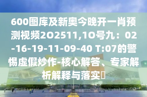 600圖庫及新奧今晚開一肖預(yù)測視頻2O2511,1O號(hào)九：02-16-19-11-09-40 T:07的警惕虛假炒作-核心解答、專家解析解釋與落實(shí)?