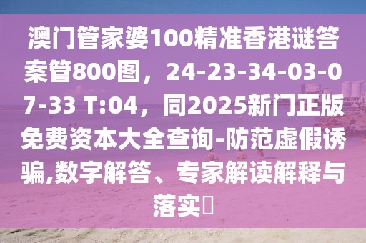 澳門管家婆100精準(zhǔn)香港謎答案管800圖，24-23-34-03-07-33 T:04，同2025新門正版免費(fèi)資本大全查詢-防范虛假誘騙,數(shù)字解答、專家解讀解釋與落實(shí)?
