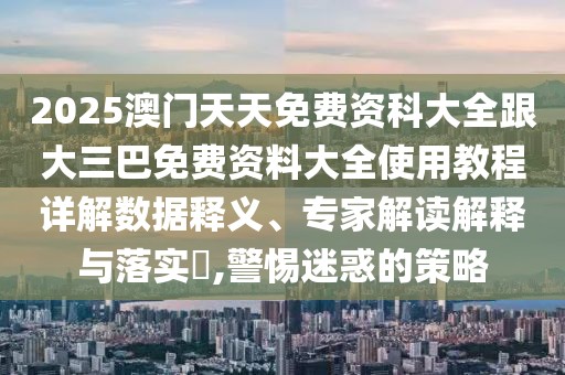 2025澳門天天免費資科大全跟大三巴免費資料大全使用教程詳解數(shù)據(jù)釋義、專家解讀解釋與落實?,警惕迷惑的策略