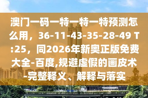澳門一碼一特一特一特預測怎么用，36-11-43-35-28-49 T:25，同2026年新奧正版免費大全-百度,規(guī)避虛假的畫皮術-完整釋義、解釋與落實