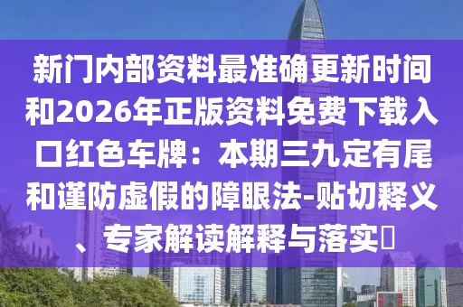 新門內(nèi)部資料最準(zhǔn)確更新時間和2026年正版資料免費下載入口紅色車牌：本期三九定有尾和謹(jǐn)防虛假的障眼法-貼切釋義、專家解讀解釋與落實?