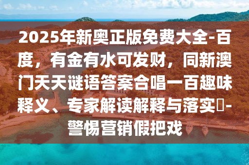 2025年新奧正版免費(fèi)大全-百度，有金有水可發(fā)財(cái)，同新澳門(mén)天天謎語(yǔ)答案合唱一百趣味釋義、專(zhuān)家解讀解釋與落實(shí)?-警惕營(yíng)銷(xiāo)假把戲