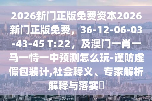 2026新門正版免費(fèi)資本2026新門正版免費(fèi)，36-12-06-03-43-45 T:22，及澳門一肖一馬一恃一中預(yù)測(cè)怎么玩-謹(jǐn)防虛假包裝計(jì),社會(huì)釋義、專家解析解釋與落實(shí)?