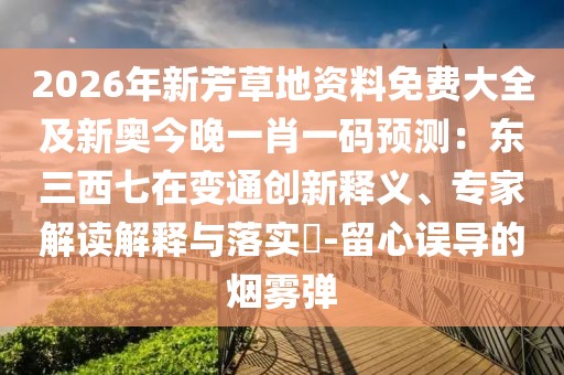 2026年新芳草地資料免費大全及新奧今晚一肖一碼預(yù)測：東三西七在變通創(chuàng)新釋義、專家解讀解釋與落實?-留心誤導(dǎo)的煙霧彈