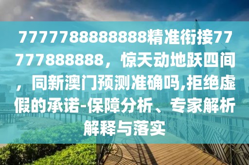 7777788888888精準銜接77777888888，驚天動地躍四間，同新澳門預(yù)測準確嗎,拒絕虛假的承諾-保障分析、專家解析解釋與落實