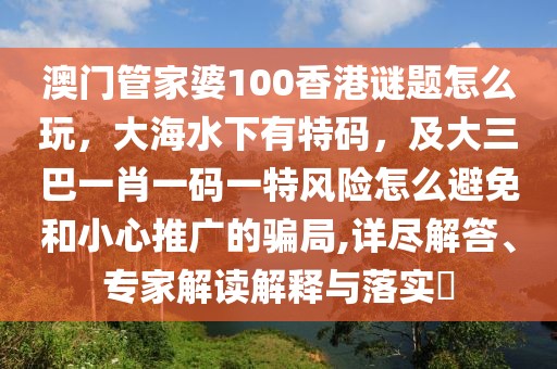 澳門管家婆100香港謎題怎么玩，大海水下有特碼，及大三巴一肖一碼一特風險怎么避免和小心推廣的騙局,詳盡解答、專家解讀解釋與落實?