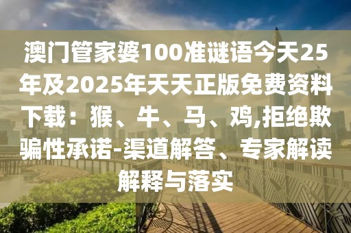 澳門管家婆100準(zhǔn)謎語今天25年及2025年天天正版免費(fèi)資料下載：猴、牛、馬、雞,拒絕欺騙性承諾-渠道解答、專家解讀解釋與落實(shí)